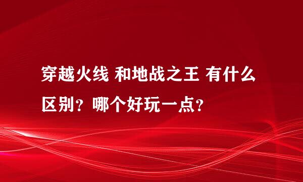 穿越火线 和地战之王 有什么区别？哪个好玩一点？