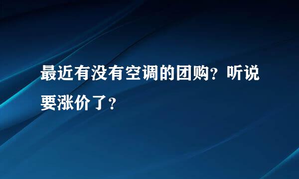 最近有没有空调的团购？听说要涨价了？