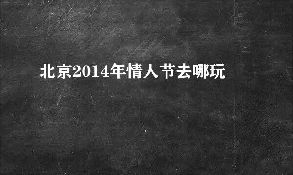 北京2014年情人节去哪玩