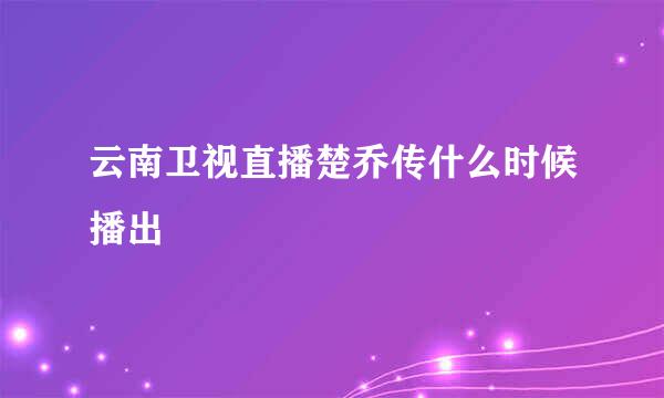 云南卫视直播楚乔传什么时候播出