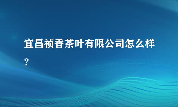 宜昌祯香茶叶有限公司怎么样？