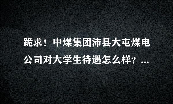 跪求！中煤集团沛县大屯煤电公司对大学生待遇怎么样？我是机械设计制造及其自动化专业，矿山机电方向。