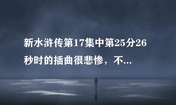 新水浒传第17集中第25分26秒时的插曲很悲惨，不知在哪里可以找到