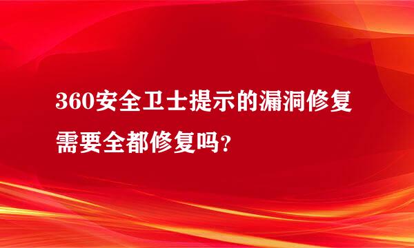 360安全卫士提示的漏洞修复需要全都修复吗？