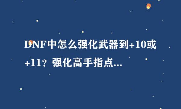 DNF中怎么强化武器到+10或+11？强化高手指点下来！越详细越好！