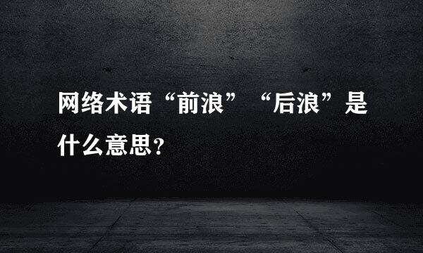 网络术语“前浪”“后浪”是什么意思？