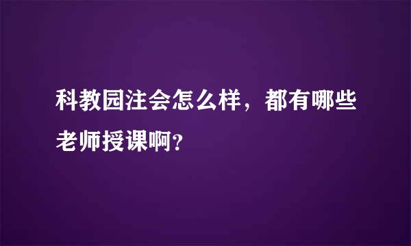 科教园注会怎么样，都有哪些老师授课啊？