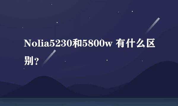 Nolia5230和5800w 有什么区别？