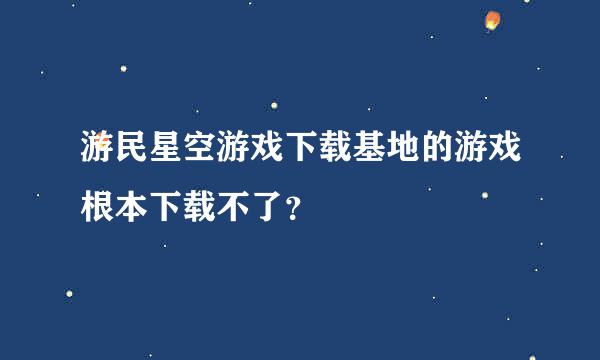 游民星空游戏下载基地的游戏根本下载不了？