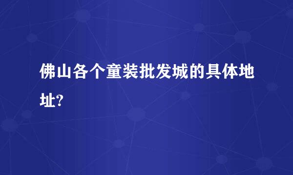 佛山各个童装批发城的具体地址?