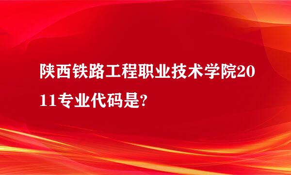 陕西铁路工程职业技术学院2011专业代码是?