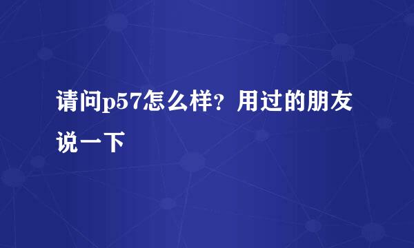 请问p57怎么样？用过的朋友说一下