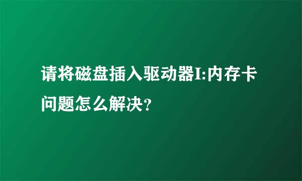 请将磁盘插入驱动器I:内存卡问题怎么解决？