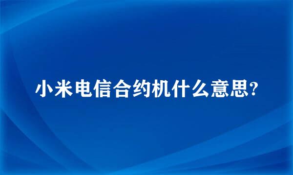 小米电信合约机什么意思?