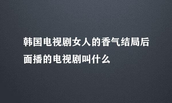 韩国电视剧女人的香气结局后面播的电视剧叫什么