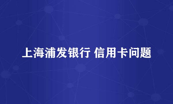 上海浦发银行 信用卡问题