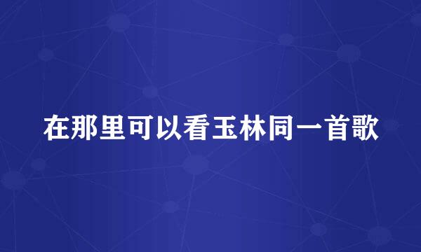 在那里可以看玉林同一首歌