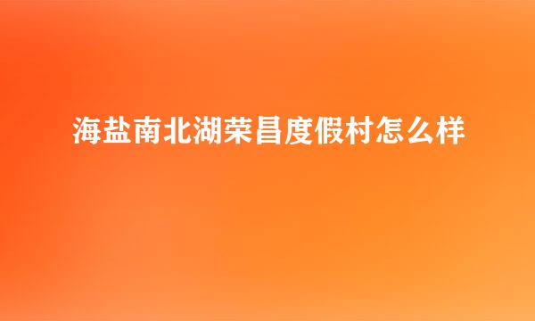 海盐南北湖荣昌度假村怎么样