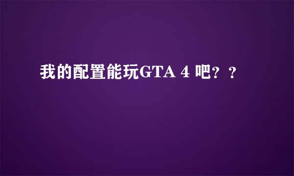 我的配置能玩GTA 4 吧？？