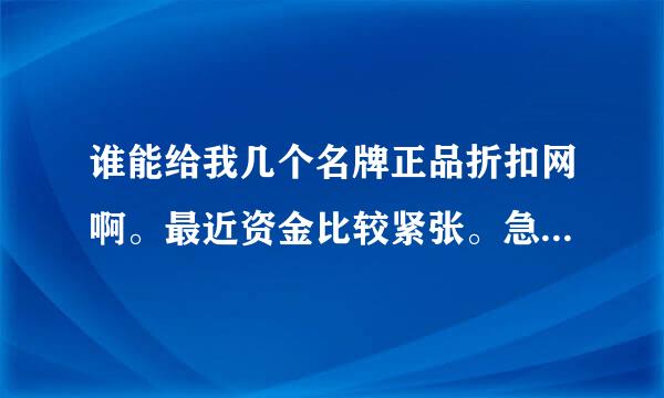 谁能给我几个名牌正品折扣网啊。最近资金比较紧张。急啊~~~