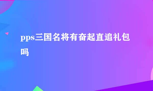 pps三国名将有奋起直追礼包吗