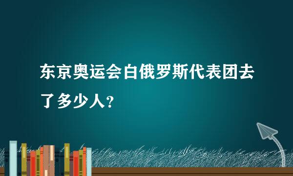 东京奥运会白俄罗斯代表团去了多少人？