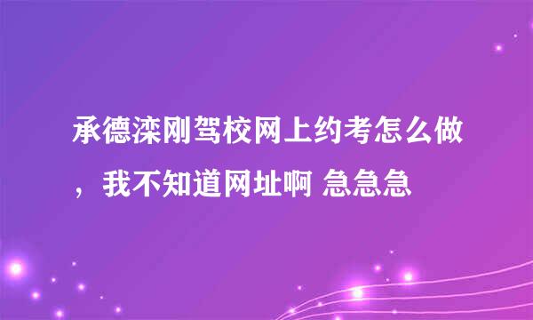 承德滦刚驾校网上约考怎么做，我不知道网址啊 急急急