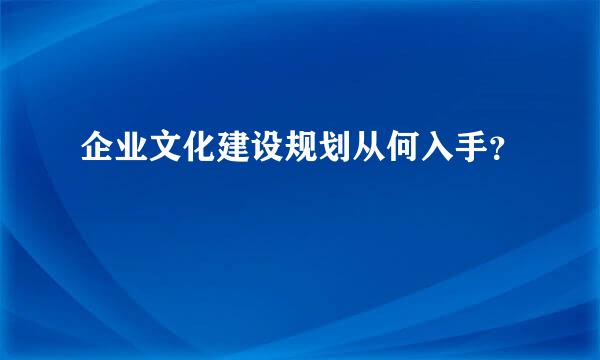 企业文化建设规划从何入手？