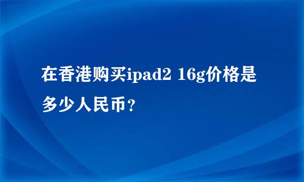 在香港购买ipad2 16g价格是多少人民币？