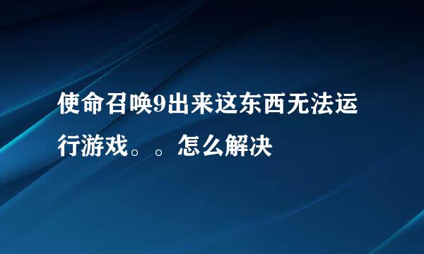 使命召唤9出来这东西无法运行游戏。。怎么解决