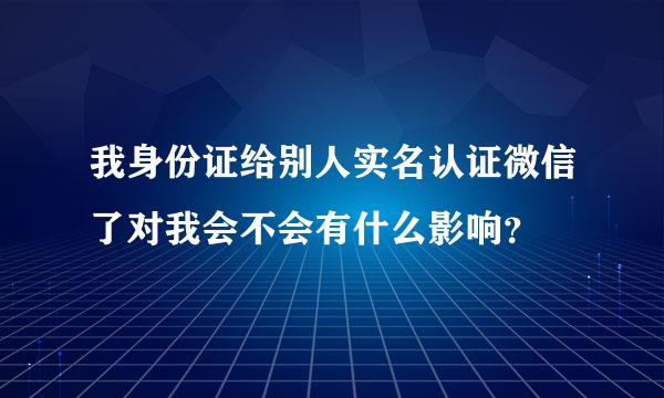 我身份证给别人实名认证微信了对我会不会有什么影响？