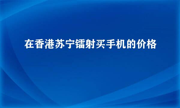 在香港苏宁镭射买手机的价格