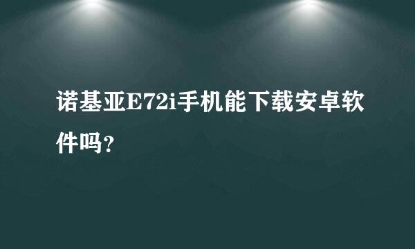 诺基亚E72i手机能下载安卓软件吗？