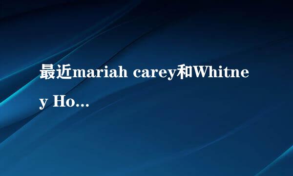 最近mariah carey和Whitney Houston有出新歌吗？