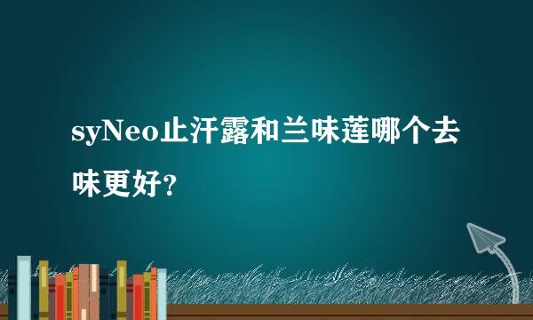 syNeo止汗露和兰味莲哪个去味更好？