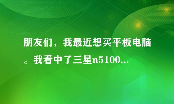 朋友们，我最近想买平板电脑。我看中了三星n5100你们觉得怎么样