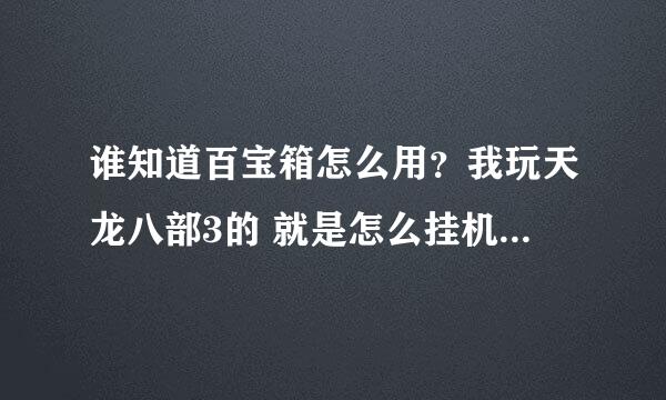 谁知道百宝箱怎么用？我玩天龙八部3的 就是怎么挂机打怪。说具体点谢谢。急！！！