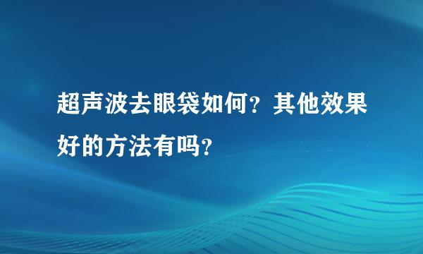 超声波去眼袋如何？其他效果好的方法有吗？