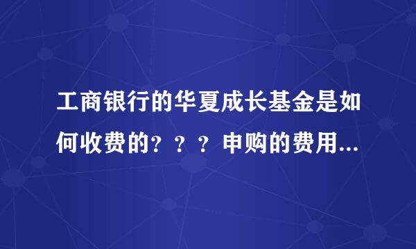 工商银行的华夏成长基金是如何收费的？？？申购的费用以及赎回的费用是多少，能具体举例下最好