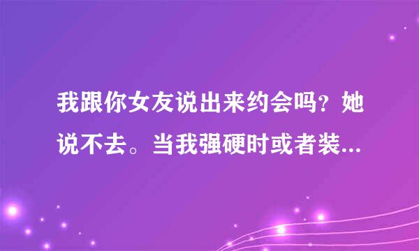 我跟你女友说出来约会吗？她说不去。当我强硬时或者装委屈才答应？为什么呢？