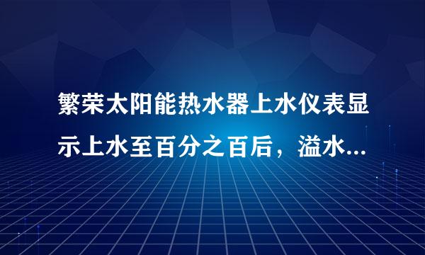 繁荣太阳能热水器上水仪表显示上水至百分之百后，溢水口水一直往外流这是什么原因，哪里坏了。帮忙解决