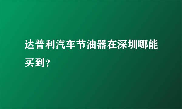 达普利汽车节油器在深圳哪能买到？