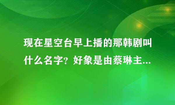 现在星空台早上播的那韩剧叫什么名字？好象是由蔡琳主演的那个？