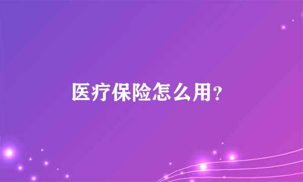 医疗保险怎么用？