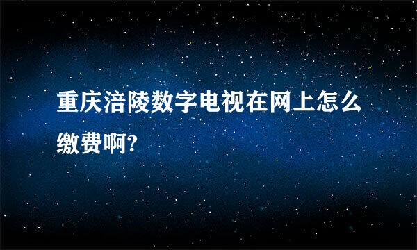 重庆涪陵数字电视在网上怎么缴费啊?