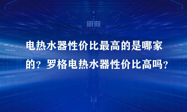 电热水器性价比最高的是哪家的？罗格电热水器性价比高吗？