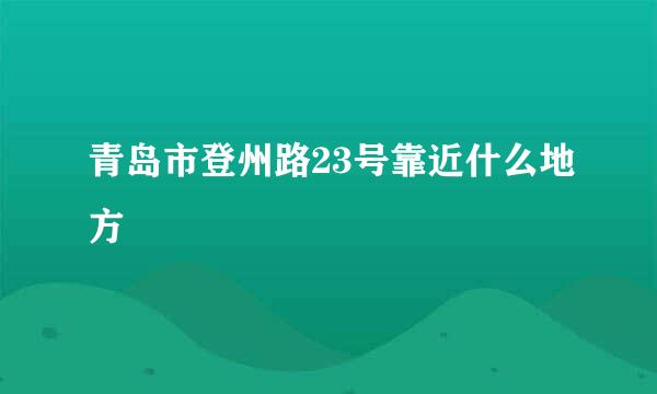 青岛市登州路23号靠近什么地方