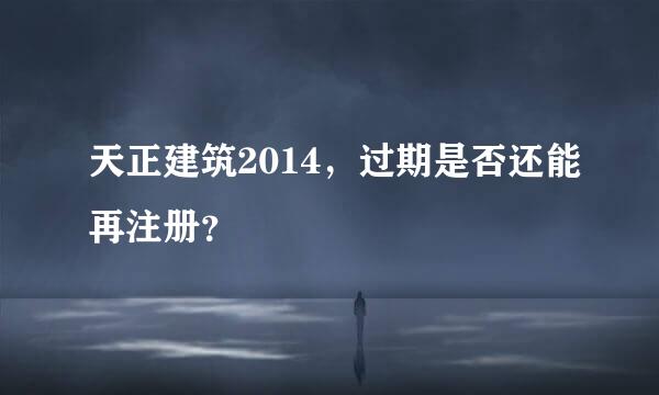 天正建筑2014，过期是否还能再注册？