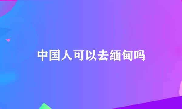 中国人可以去缅甸吗