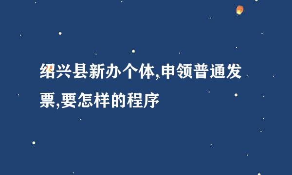 绍兴县新办个体,申领普通发票,要怎样的程序